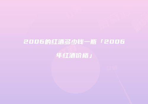 2006的红酒多少钱一瓶「2006年红酒价格」