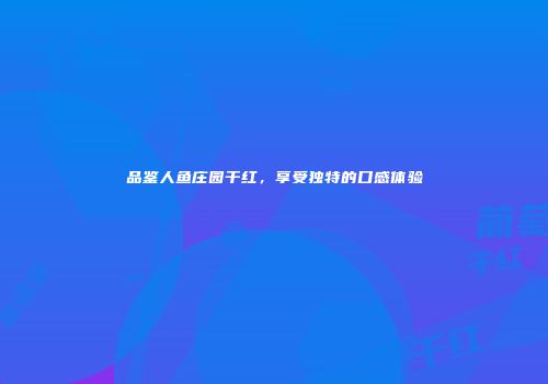 品鉴人鱼庄园干红，享受独特的口感体验