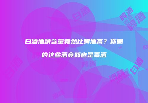 白酒酒精含量竟然比啤酒高？你喝的这些酒竟然也是毒酒