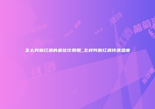 怎么判断红酒的最佳饮用期_怎样判断红酒侍酒温度