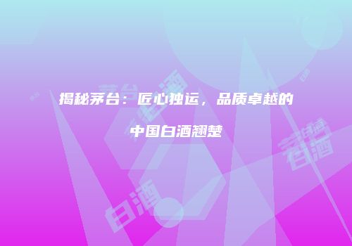 揭秘茅台：匠心独运，品质卓越的中国白酒翘楚