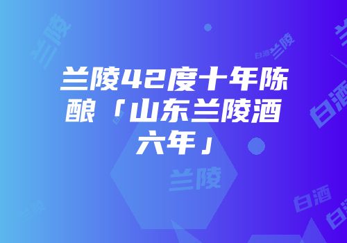 兰陵42度十年陈酿「山东兰陵酒六年」