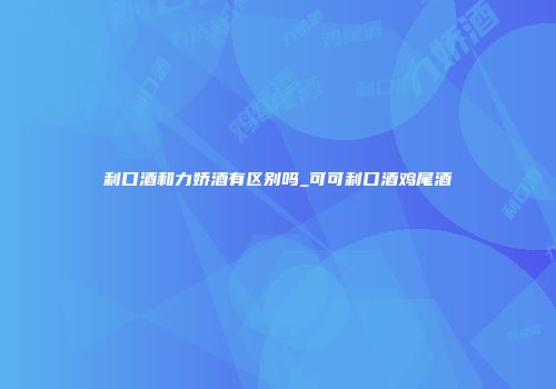 利口酒和力娇酒有区别吗_可可利口酒鸡尾酒