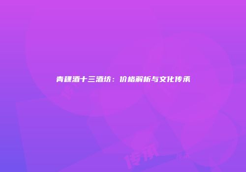 青稞酒十三酒坊：价格解析与文化传承