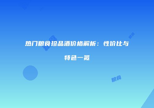 热门粮食珍品酒价格解析：性价比与特色一览
