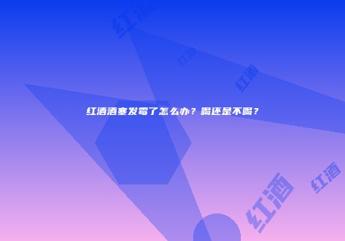 红酒酒塞发霉了怎么办？喝还是不喝？