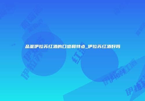 品鉴伊拉苏红酒的口感和特点_伊拉苏红酒好吗