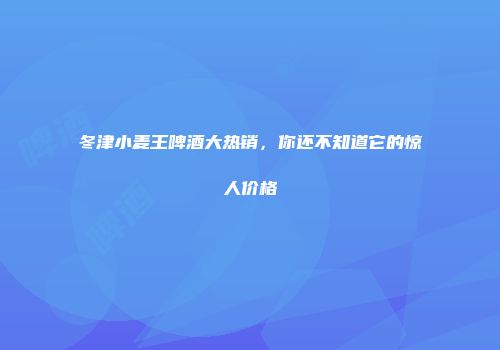 冬津小麦王啤酒大热销，你还不知道它的惊人价格