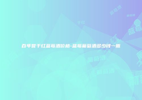 百年誉干红蓝莓酒价格-蓝莓葡萄酒多少钱一瓶