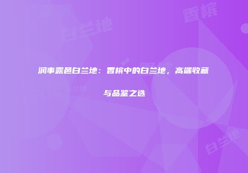 润事露邑白兰地：香槟中的白兰地，高端收藏与品鉴之选