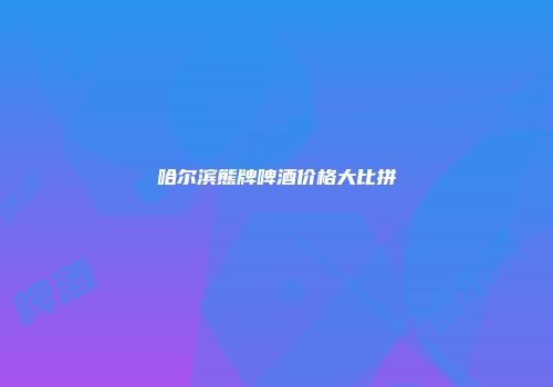 哈尔滨熊牌啤酒价格大比拼