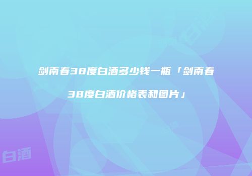 剑南春38度白酒多少钱一瓶「剑南春38度白酒价格表和图片」