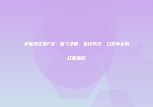 卓维浓红酒2号：香气浓郁、色泽深沉、口感丰富的红酒佳酿