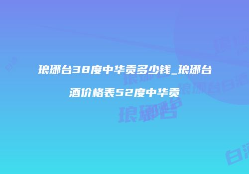 琅琊台38度中华贡多少钱_琅琊台酒价格表52度中华贡