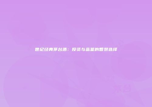 世纪经典茅台酒：投资与品鉴的智慧选择