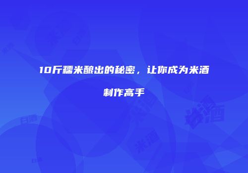 10斤糯米酿出的秘密，让你成为米酒制作高手