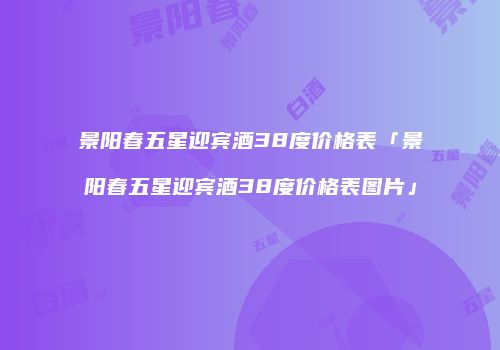 景阳春五星迎宾酒38度价格表「景阳春五星迎宾酒38度价格表图片」