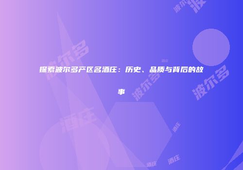 探索波尔多产区名酒庄：历史、品质与背后的故事