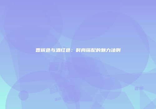 香槟色与酒红色：时尚搭配的魅力法则