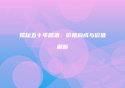 揭秘五十年郎酒：价格构成与价值解析