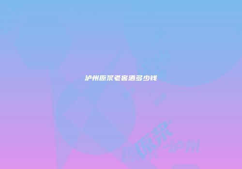 泸州原浆老窖酒多少钱
