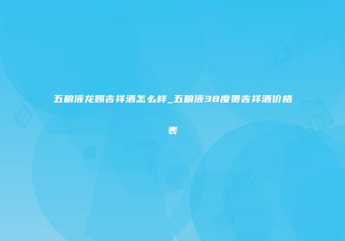 五粮液龙赐吉祥酒怎么样_五粮液38度贵吉祥酒价格表