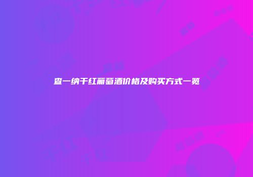 查一纳干红葡萄酒价格及购买方式一览