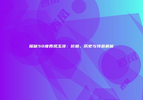 探秘50度西凤玉液：价格、历史与特色解析