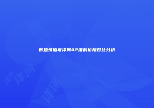 御甄坊酒与洋河42度的价格对比分析