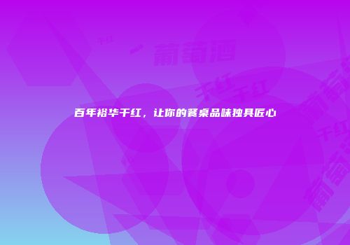 百年裕华干红，让你的餐桌品味独具匠心