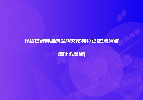 介绍世涛啤酒的品牌文化和特色(世涛啤酒是什么意思)