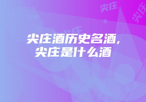 尖庄酒历史名酒,尖庄是什么酒