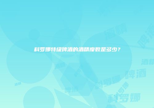 科罗娜特级啤酒的酒精度数是多少？