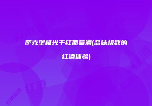萨克堡极光干红葡萄酒(品味极致的红酒体验)
