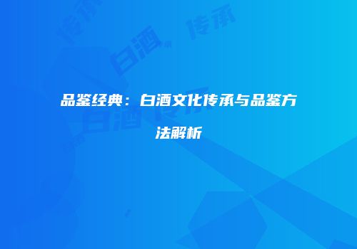 品鉴经典：白酒文化传承与品鉴方法解析