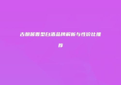 古酿酱香型白酒品牌解析与性价比推荐