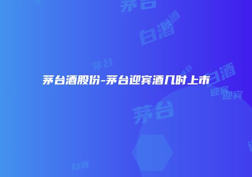 茅台酒股份-茅台迎宾酒几时上市