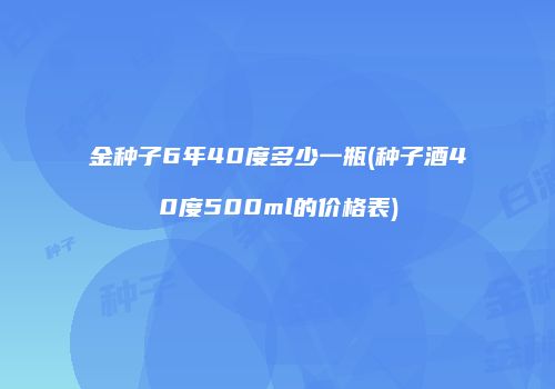 金种子6年40度多少一瓶(种子酒40度500ml的价格表)