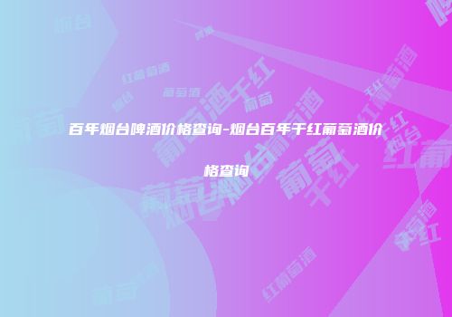 百年烟台啤酒价格查询-烟台百年干红葡萄酒价格查询