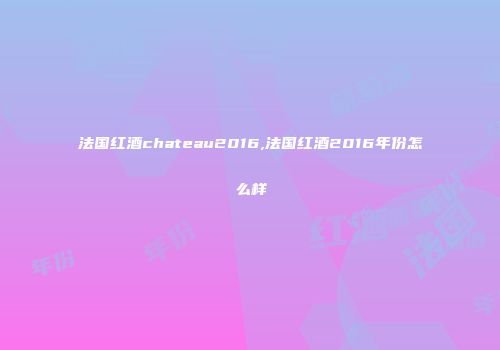 法国红酒chateau2016,法国红酒2016年份怎么样