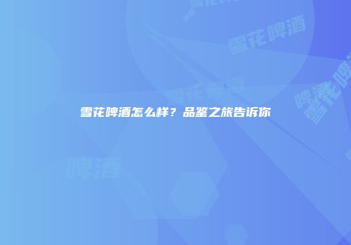 雪花啤酒怎么样？品鉴之旅告诉你