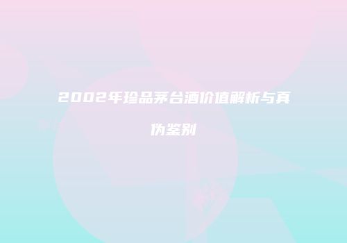 2002年珍品茅台酒价值解析与真伪鉴别