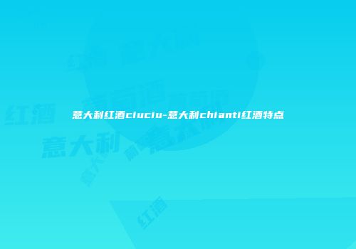意大利红酒ciuciu-意大利chianti红酒特点
