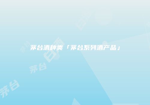 茅台酒种类「茅台系列酒产品」