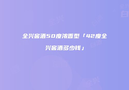 全兴窖酒50度浓香型「42度全兴窖酒多少钱」