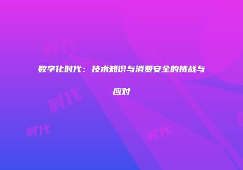 数字化时代：技术知识与消费安全的挑战与应对