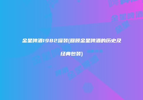 金星啤酒1982罐装(回顾金星啤酒的历史及经典包装)