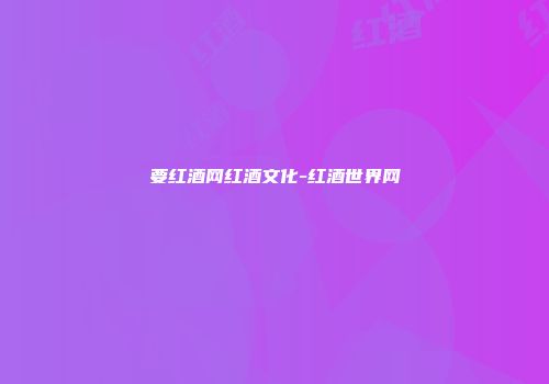 要红酒网红酒文化-红酒世界网