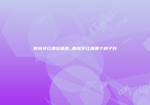 西班牙红酒价格表_西班牙红酒哪个牌子好