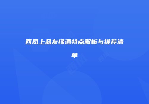 西凤上品友缘酒特点解析与推荐清单